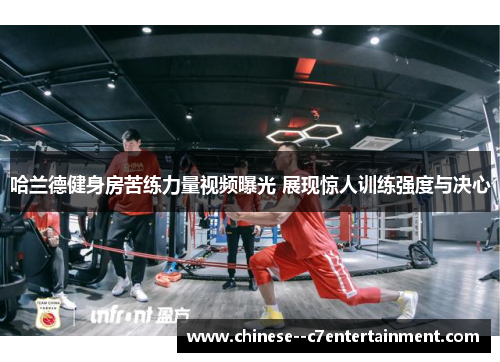 哈兰德健身房苦练力量视频曝光 展现惊人训练强度与决心