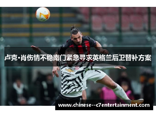 卢克·肖伤情不稳南门紧急寻求英格兰后卫替补方案