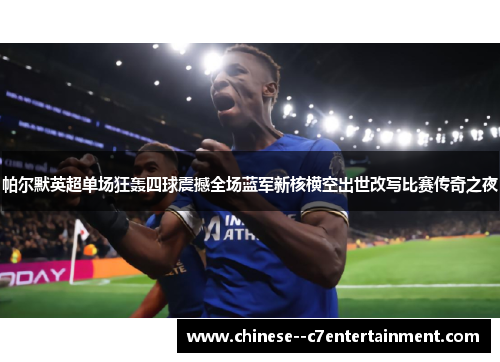 帕尔默英超单场狂轰四球震撼全场蓝军新核横空出世改写比赛传奇之夜