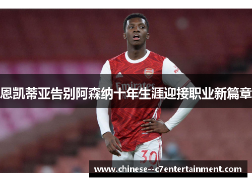 恩凯蒂亚告别阿森纳十年生涯迎接职业新篇章