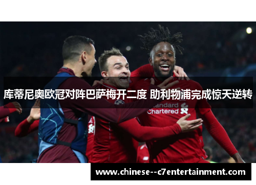 库蒂尼奥欧冠对阵巴萨梅开二度 助利物浦完成惊天逆转