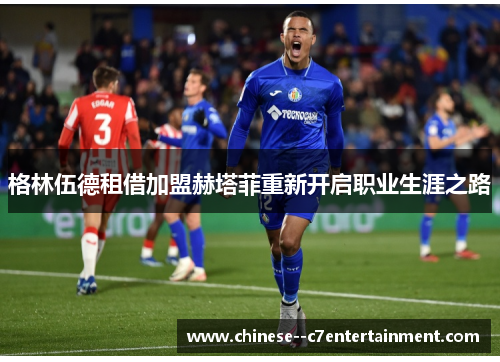 格林伍德租借加盟赫塔菲重新开启职业生涯之路 格林伍德租借加盟赫塔菲重新开启职业生涯之路