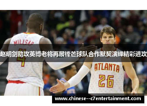 赵明剑助攻英博老将再展锋芒球队合作默契演绎精彩进攻