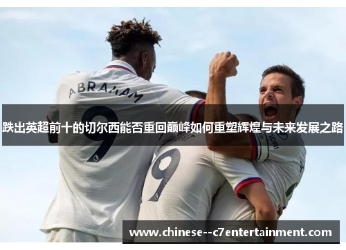 跌出英超前十的切尔西能否重回巅峰如何重塑辉煌与未来发展之路