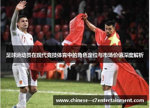 足球运动员在现代竞技体育中的角色定位与市场价值深度解析