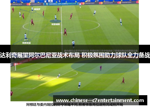 达利奇展望阿尔巴尼亚战术布局 积极氛围助力球队全力备战