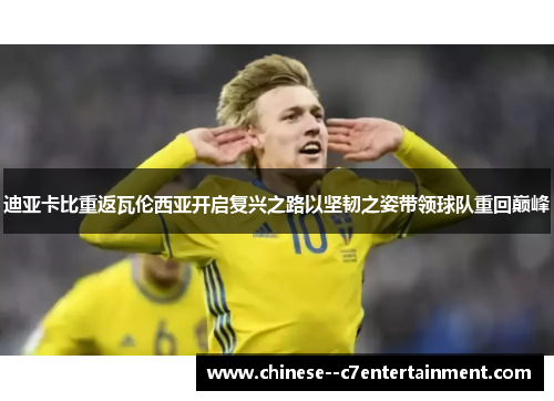 迪亚卡比重返瓦伦西亚开启复兴之路以坚韧之姿带领球队重回巅峰