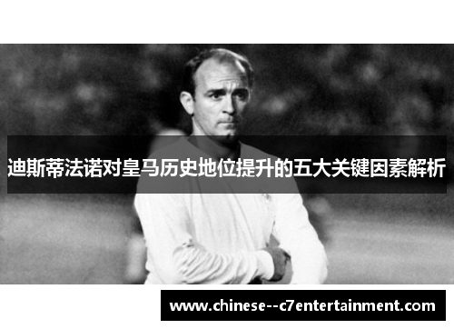 迪斯蒂法诺对皇马历史地位提升的五大关键因素解析
