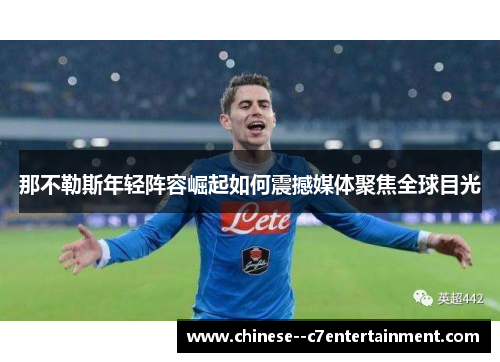 那不勒斯年轻阵容崛起如何震撼媒体聚焦全球目光