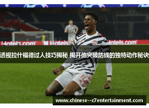 透视拉什福德过人技巧揭秘 揭开他突破防线的独特动作秘诀