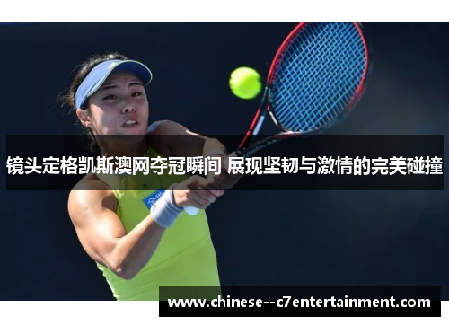 镜头定格凯斯澳网夺冠瞬间 展现坚韧与激情的完美碰撞