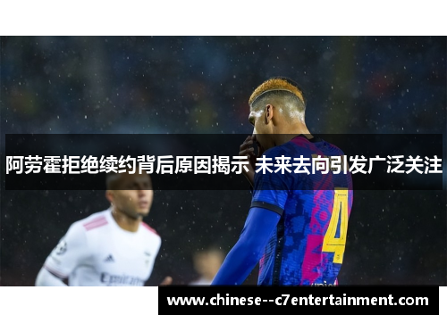 阿劳霍拒绝续约背后原因揭示 未来去向引发广泛关注