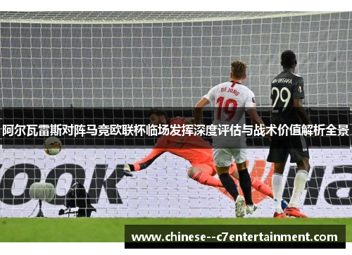 阿尔瓦雷斯对阵马竞欧联杯临场发挥深度评估与战术价值解析全景