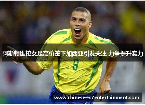 阿斯顿维拉女足高价签下加西亚引发关注 力争提升实力
