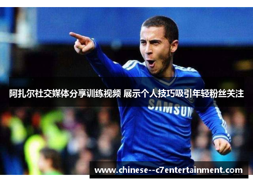 阿扎尔社交媒体分享训练视频 展示个人技巧吸引年轻粉丝关注