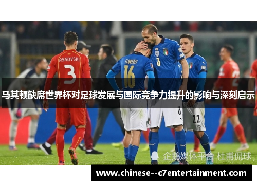 马其顿缺席世界杯对足球发展与国际竞争力提升的影响与深刻启示