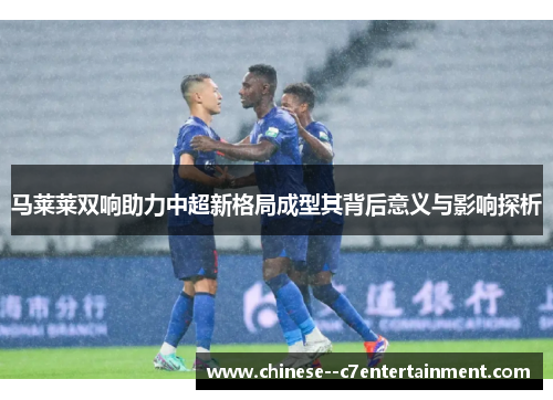马莱莱双响助力中超新格局成型其背后意义与影响探析