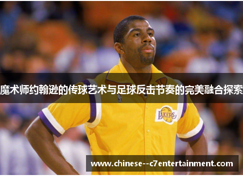 魔术师约翰逊的传球艺术与足球反击节奏的完美融合探索
