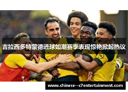 吉拉西多特蒙德进球如潮赛季表现惊艳掀起热议