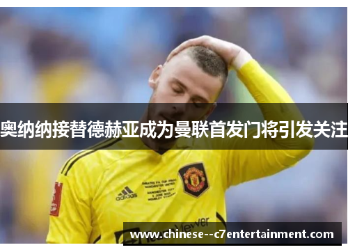 奥纳纳接替德赫亚成为曼联首发门将引发关注
