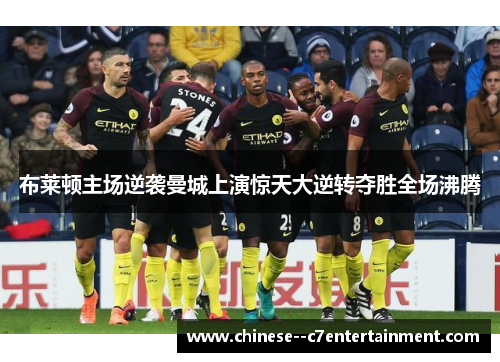 布莱顿主场逆袭曼城上演惊天大逆转夺胜全场沸腾