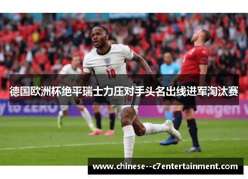 德国欧洲杯绝平瑞士力压对手头名出线进军淘汰赛