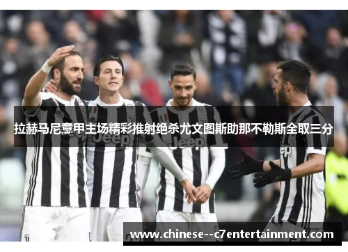 拉赫马尼意甲主场精彩推射绝杀尤文图斯助那不勒斯全取三分