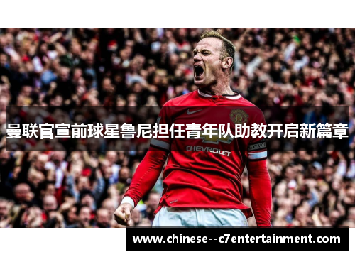 曼联官宣前球星鲁尼担任青年队助教开启新篇章