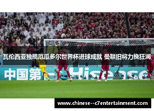 瓦伦西亚独揽厄瓜多尔世界杯进球成就 曼联旧将力挽狂澜