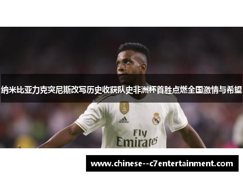 纳米比亚力克突尼斯改写历史收获队史非洲杯首胜点燃全国激情与希望