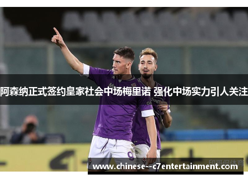 阿森纳正式签约皇家社会中场梅里诺 强化中场实力引人关注