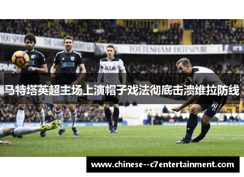 马特塔英超主场上演帽子戏法彻底击溃维拉防线